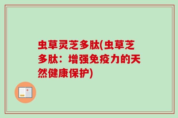虫草灵芝多肽(虫草芝多肽：增强免疫力的天然健康保护)-第1张图片-卓越灵芝孢子粉