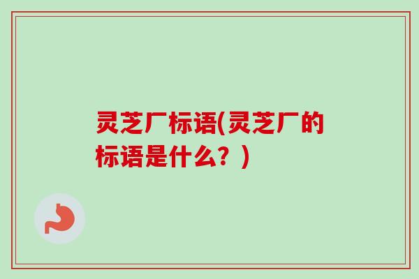 灵芝厂标语(灵芝厂的标语是什么？)-第1张图片-卓越灵芝孢子粉