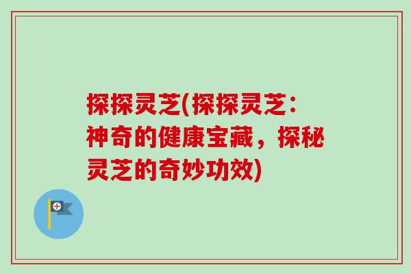 探探灵芝(探探灵芝：神奇的健康宝藏，探秘灵芝的奇妙功效)-第1张图片-卓越灵芝孢子粉