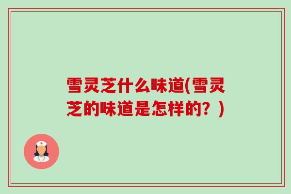 雪灵芝什么味道(雪灵芝的味道是怎样的?)-第1张图片-卓越灵芝孢子粉 雪灵芝什么味道(雪灵芝的味道是怎样的?)-第1张图片-卓越灵芝孢子粉