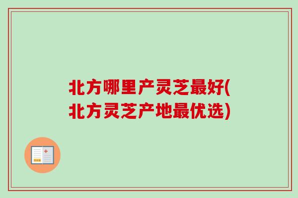 北方哪里产灵芝最好(北方灵芝产地最优选)-第1张图片-卓越灵芝孢子粉 北方哪里产灵芝最好(北方灵芝产地最优选)-第1张图片-卓越灵芝孢子粉