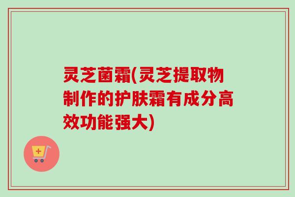 灵芝菌霜(灵芝提取物制作的护肤霜有成分高效功能强大)-第1张图片-卓越灵芝孢子粉 灵芝菌霜(灵芝提取物制作的护肤霜有成分高效功能强大)-第1张图片-卓越灵芝孢子粉