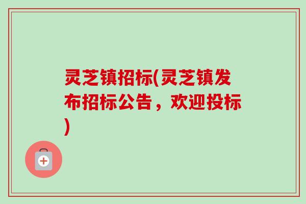 灵芝镇招标(灵芝镇发布招标公告，欢迎投标)-第1张图片-卓越灵芝孢子粉