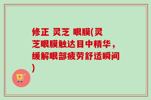 修正 灵芝 眼膜(灵芝眼膜触达目中精华,缓解眼部疲劳舒适瞬间)-第1张图片-卓越灵芝孢子粉 修正 灵芝 眼膜(灵芝眼膜触达目中精华,缓解眼部疲劳舒适瞬间)-第1张图片-卓越灵芝孢子粉
