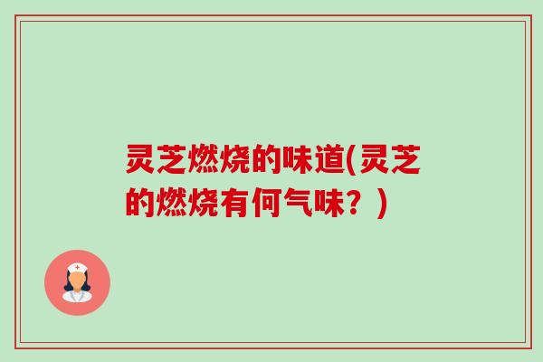 灵芝燃烧的味道(灵芝的燃烧有何气味?)-第1张图片-卓越灵芝孢子粉 灵芝燃烧的味道(灵芝的燃烧有何气味?)-第1张图片-卓越灵芝孢子粉