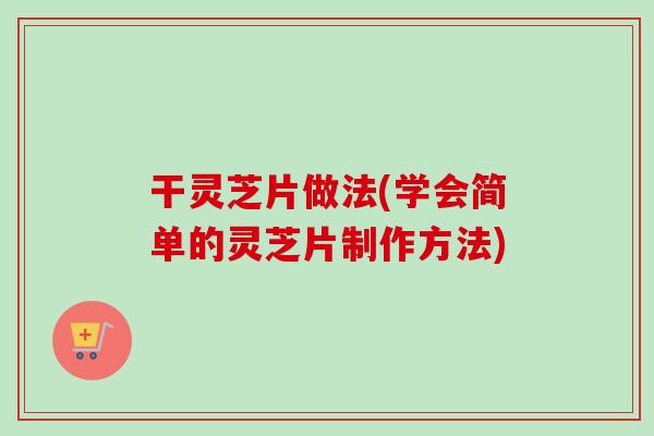 干灵芝片做法(学会简单的灵芝片制作方法)-第1张图片-卓越灵芝孢子粉