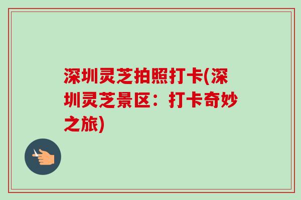 深圳灵芝拍照打卡(深圳灵芝景区:打卡奇妙之旅)-第1张图片-卓越灵芝孢子粉 深圳灵芝拍照打卡(深圳灵芝景区:打卡奇妙之旅)-第1张图片-卓越灵芝孢子粉