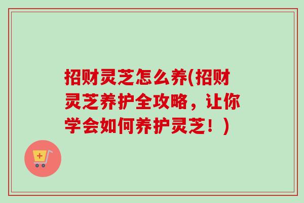 招财灵芝怎么养(招财灵芝养护全攻略,让你学会如何养护灵芝!)-第1张图片-卓越灵芝孢子粉 招财灵芝怎么养(招财灵芝养护全攻略,让你学会如何养护灵芝!)-第1张图片-卓越灵芝孢子粉