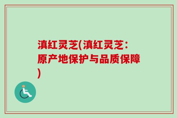 滇红灵芝(滇红灵芝：原产地保护与品质保障)-第1张图片-卓越灵芝孢子粉