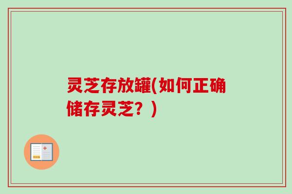 灵芝存放罐(如何正确储存灵芝？)-第1张图片-卓越灵芝孢子粉