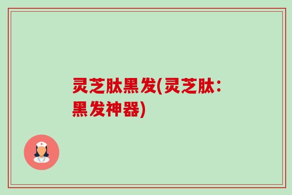 灵芝肽黑发(灵芝肽：黑发神器)-第1张图片-卓越灵芝孢子粉