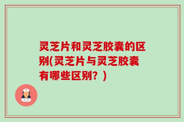 灵芝片和灵芝胶囊的区别(灵芝片与灵芝胶囊有哪些区别?)-第1张图片-卓越灵芝孢子粉 灵芝片和灵芝胶囊的区别(灵芝片与灵芝胶囊有哪些区别?)-第1张图片-卓越灵芝孢子粉