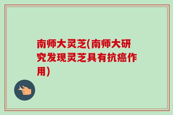南师大灵芝(南师大研究发现灵芝具有抗癌作用)-第1张图片-卓越灵芝孢子粉