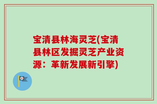 宝清县林海灵芝(宝清县林区发掘灵芝产业资源：革新发展新引擎)-第1张图片-卓越灵芝孢子粉