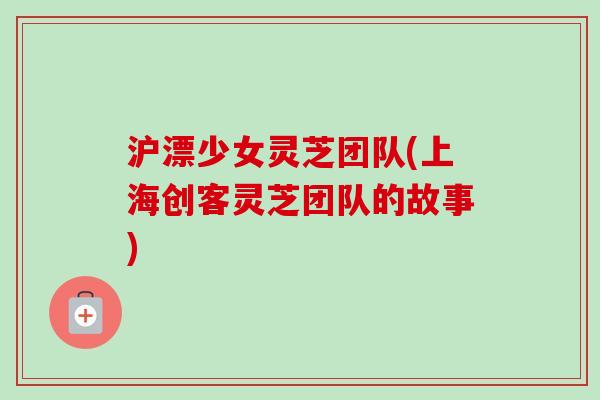 沪漂少女灵芝团队(上海创客灵芝团队的故事)-第1张图片-卓越灵芝孢子粉 沪漂少女灵芝团队(上海创客灵芝团队的故事)-第1张图片-卓越灵芝孢子粉
