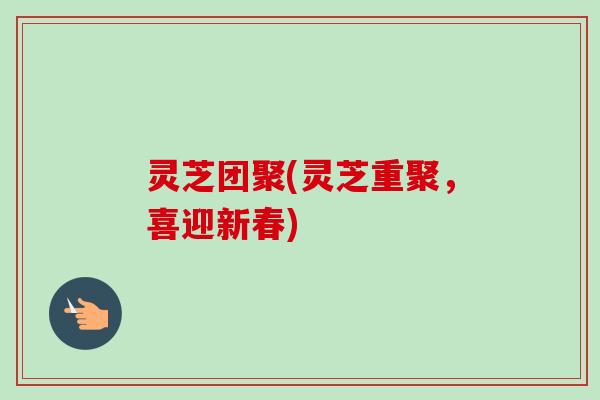 灵芝团聚(灵芝重聚,喜迎新春)-第1张图片-卓越灵芝孢子粉 灵芝团聚(灵芝重聚,喜迎新春)-第1张图片-卓越灵芝孢子粉