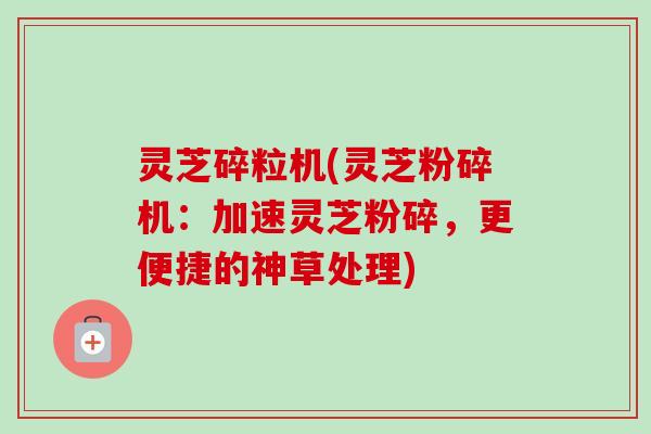 灵芝碎粒机(灵芝粉碎机:加速灵芝粉碎,更便捷的神草处理)-第1张图片-卓越灵芝孢子粉 灵芝碎粒机(灵芝粉碎机:加速灵芝粉碎,更便捷的神草处理)-第1张图片-卓越灵芝孢子粉