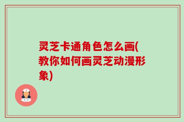灵芝卡通角色怎么画(教你如何画灵芝动漫形象)-第1张图片-卓越灵芝孢子粉 灵芝卡通角色怎么画(教你如何画灵芝动漫形象)-第1张图片-卓越灵芝孢子粉
