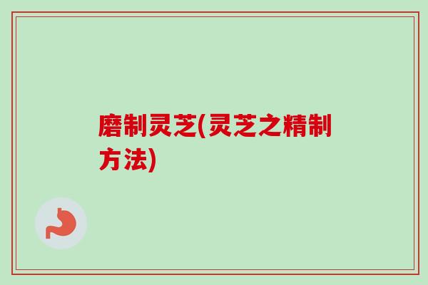 磨制灵芝(灵芝之精制方法)-第1张图片-卓越灵芝孢子粉 磨制灵芝(灵芝之精制方法)-第1张图片-卓越灵芝孢子粉