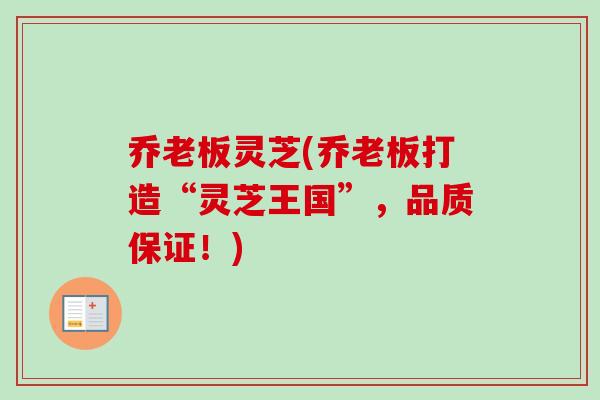 乔老板灵芝(乔老板打造“灵芝王国”，品质保证！)-第1张图片-卓越灵芝孢子粉