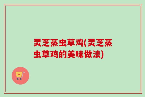 灵芝蒸虫草鸡(灵芝蒸虫草鸡的美味做法)-第1张图片-卓越灵芝孢子粉