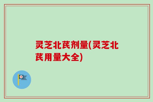 灵芝北芪剂量(灵芝北芪用量大全)-第1张图片-卓越灵芝孢子粉