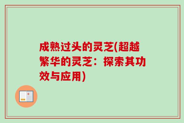 成熟过头的灵芝(超越繁华的灵芝：探索其功效与应用)-第1张图片-卓越灵芝孢子粉