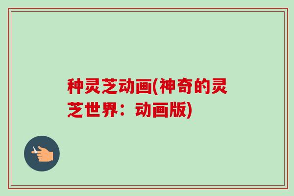 种灵芝动画(神奇的灵芝世界：动画版)-第1张图片-卓越灵芝孢子粉
