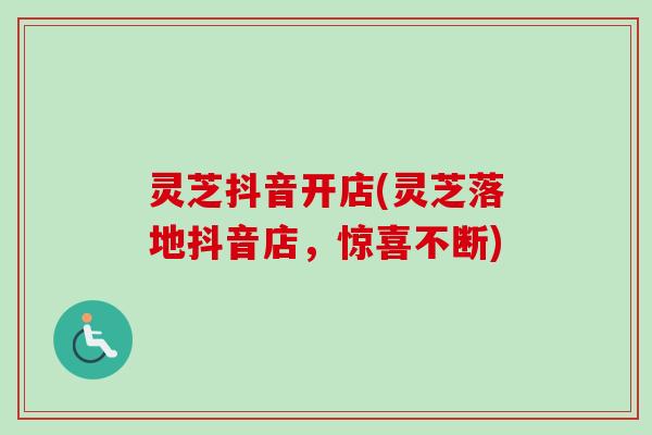 灵芝抖音开店(灵芝落地抖音店,惊喜不断)-第1张图片-卓越灵芝孢子粉 灵芝抖音开店(灵芝落地抖音店,惊喜不断)-第1张图片-卓越灵芝孢子粉