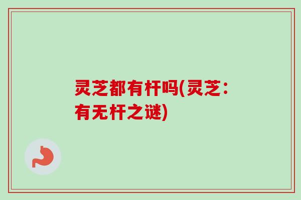 灵芝都有杆吗(灵芝：有无杆之谜)-第1张图片-卓越灵芝孢子粉