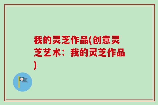 我的灵芝作品(创意灵芝艺术：我的灵芝作品)-第1张图片-卓越灵芝孢子粉