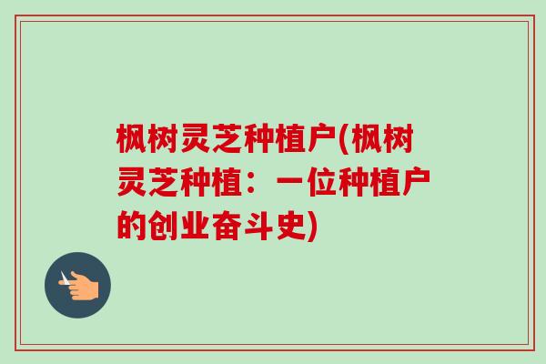 枫树灵芝种植户(枫树灵芝种植：一位种植户的创业奋斗史)-第1张图片-卓越灵芝孢子粉
