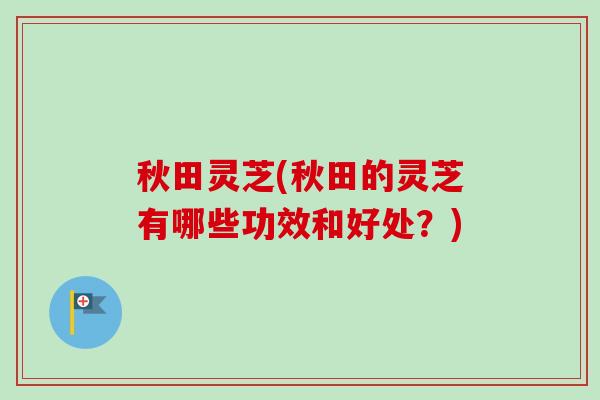 秋田灵芝(秋田的灵芝有哪些功效和好处?)-第1张图片-卓越灵芝孢子粉 秋田灵芝(秋田的灵芝有哪些功效和好处?)-第1张图片-卓越灵芝孢子粉