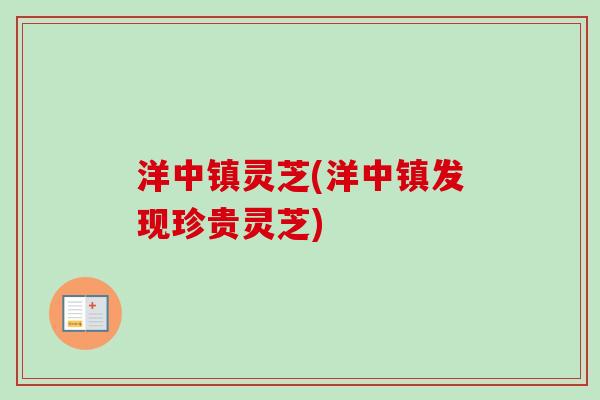 洋中镇灵芝(洋中镇发现珍贵灵芝)-第1张图片-卓越灵芝孢子粉