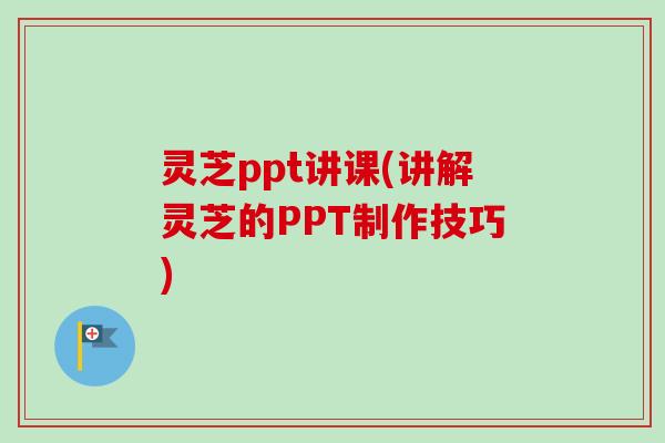 灵芝ppt讲课(讲解灵芝的PPT制作技巧)-第1张图片-卓越灵芝孢子粉