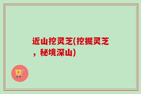 近山挖灵芝(挖掘灵芝,秘境深山)-第1张图片-卓越灵芝孢子粉 近山挖灵芝(挖掘灵芝,秘境深山)-第1张图片-卓越灵芝孢子粉