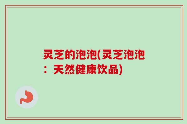 灵芝的泡泡(灵芝泡泡:天然健康饮品)-第1张图片-卓越灵芝孢子粉 灵芝的泡泡(灵芝泡泡:天然健康饮品)-第1张图片-卓越灵芝孢子粉