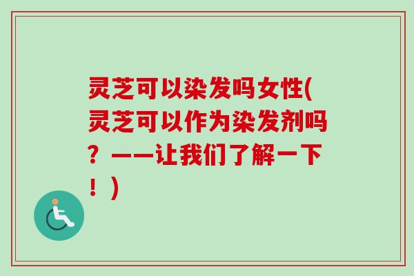 灵芝可以染发吗女性(灵芝可以作为染发剂吗？——让我们了解一下！)-第1张图片-卓越灵芝孢子粉