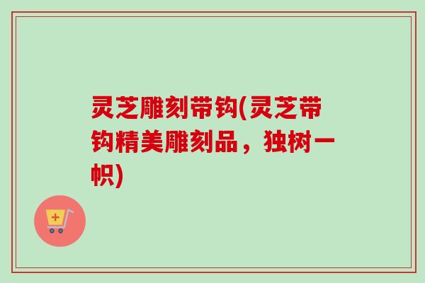 灵芝雕刻带钩(灵芝带钩精美雕刻品,独树一帜)-第1张图片-卓越灵芝孢子粉 灵芝雕刻带钩(灵芝带钩精美雕刻品,独树一帜)-第1张图片-卓越灵芝孢子粉