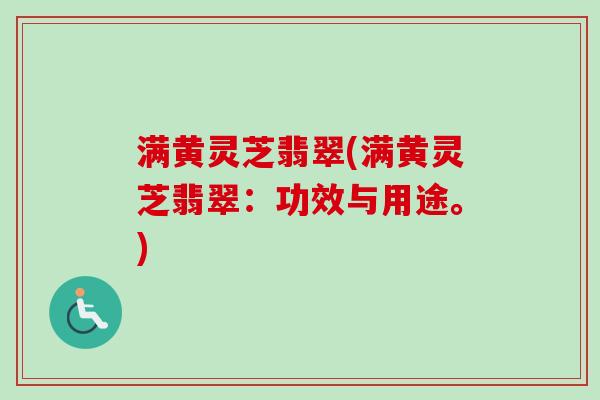 满黄灵芝翡翠(满黄灵芝翡翠：功效与用途。)-第1张图片-卓越灵芝孢子粉