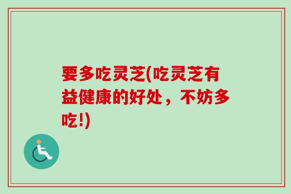 要多吃灵芝(吃灵芝有益健康的好处，不妨多吃!)-第1张图片-卓越灵芝孢子粉