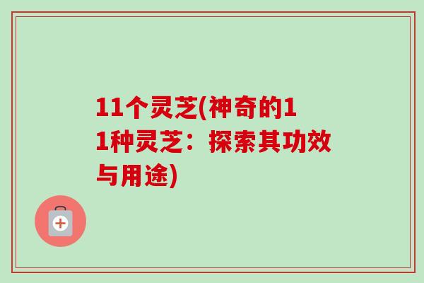 11个灵芝(神奇的11种灵芝：探索其功效与用途)-第1张图片-卓越灵芝孢子粉