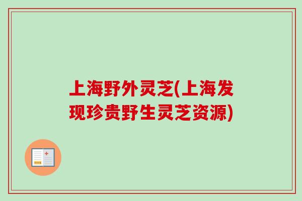 上海野外灵芝(上海发现珍贵野生灵芝资源)-第1张图片-卓越灵芝孢子粉
