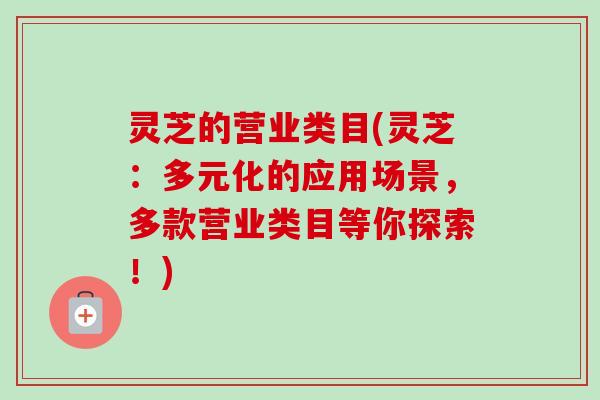 灵芝的营业类目(灵芝:多元化的应用场景,多款营业类目等你探索!)-第1张图片-卓越灵芝孢子粉 灵芝的营业类目(灵芝:多元化的应用场景,多款营业类目等你探索!)-第1张图片-卓越灵芝孢子粉