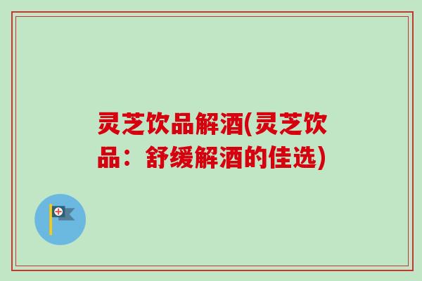 灵芝饮品解酒(灵芝饮品:舒缓解酒的佳选)-第1张图片-卓越灵芝孢子粉 灵芝饮品解酒(灵芝饮品:舒缓解酒的佳选)-第1张图片-卓越灵芝孢子粉