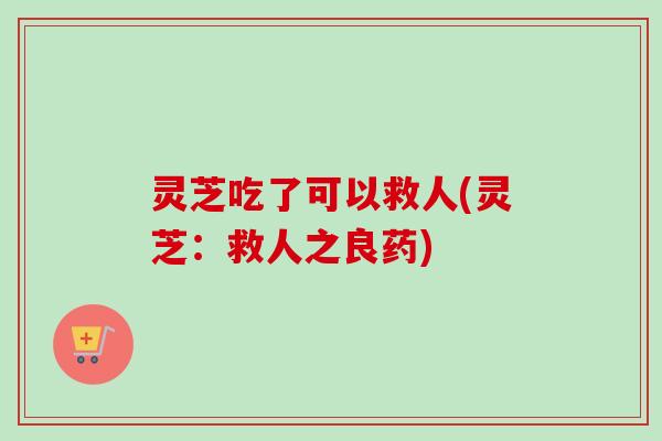 灵芝吃了可以救人(灵芝：救人之良药)-第1张图片-卓越灵芝孢子粉