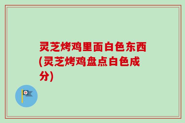 灵芝烤鸡里面白色东西(灵芝烤鸡盘点白色成分)-第1张图片-卓越灵芝孢子粉 灵芝烤鸡里面白色东西(灵芝烤鸡盘点白色成分)-第1张图片-卓越灵芝孢子粉