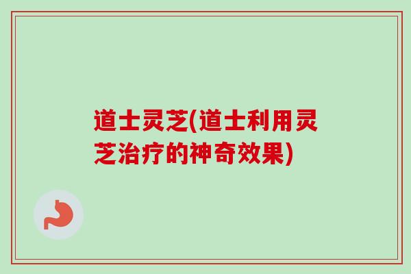道士灵芝(道士利用灵芝治疗的神奇效果)-第1张图片-卓越灵芝孢子粉