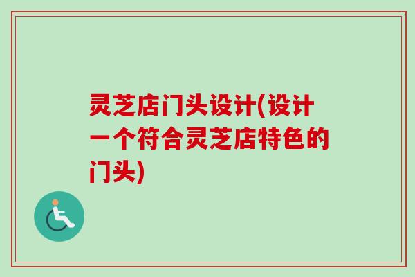灵芝店门头设计(设计一个符合灵芝店特色的门头)-第1张图片-卓越灵芝孢子粉 灵芝店门头设计(设计一个符合灵芝店特色的门头)-第1张图片-卓越灵芝孢子粉