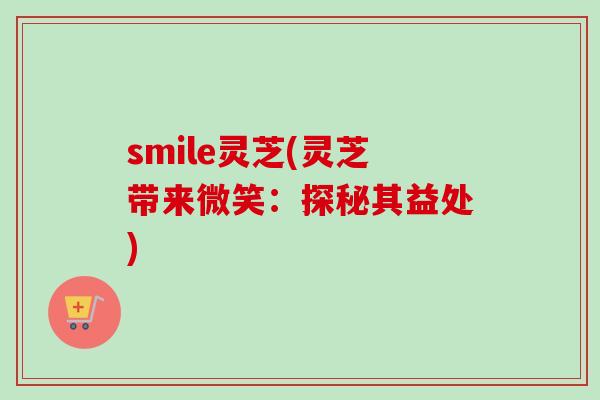 smile灵芝(灵芝带来微笑:探秘其益处)-第1张图片-卓越灵芝孢子粉 smile灵芝(灵芝带来微笑:探秘其益处)-第1张图片-卓越灵芝孢子粉